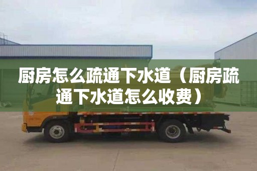厨房怎么疏通下水道（厨房疏通下水道怎么收费）
