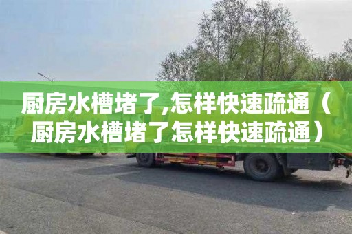 厨房水槽堵了,怎样快速疏通（厨房水槽堵了怎样快速疏通）