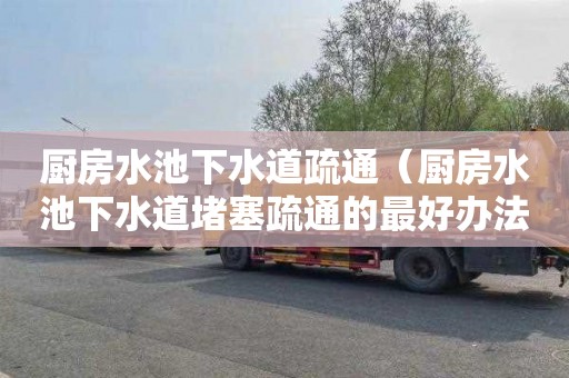 厨房水池下水道疏通（厨房水池下水道堵塞疏通的最好办法）