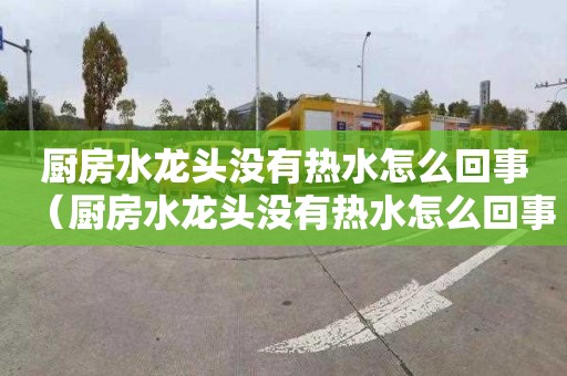 厨房水龙头没有热水怎么回事（厨房水龙头没有热水怎么回事啊）