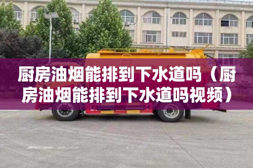 厨房油烟能排到下水道吗（厨房油烟能排到下水道吗视频）