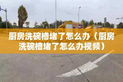 厨房洗碗槽堵了怎么办（厨房洗碗槽堵了怎么办视频）