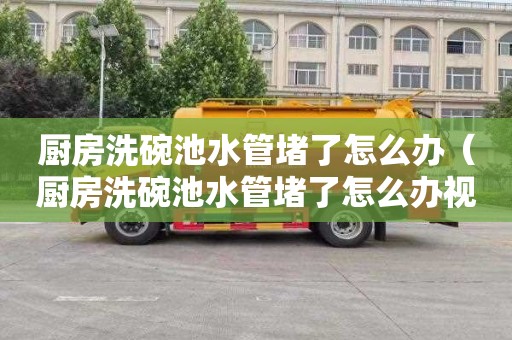 厨房洗碗池水管堵了怎么办（厨房洗碗池水管堵了怎么办视频）