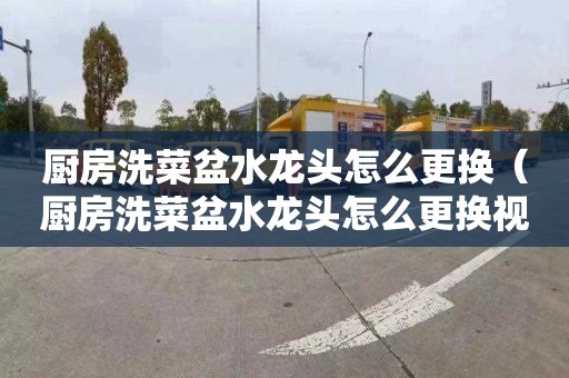 厨房洗菜盆水龙头怎么更换（厨房洗菜盆水龙头怎么更换视频）