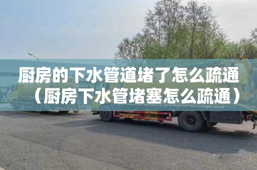 厨房的下水管道堵了怎么疏通（厨房下水管堵塞怎么疏通）