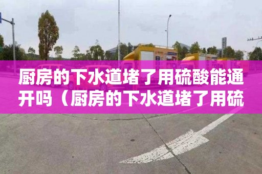厨房的下水道堵了用硫酸能通开吗（厨房的下水道堵了用硫酸能通开吗有毒吗）