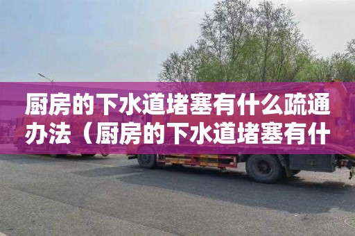 厨房的下水道堵塞有什么疏通办法（厨房的下水道堵塞有什么疏通办法解决）