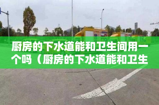 厨房的下水道能和卫生间用一个吗（厨房的下水道能和卫生间用一个吗视频）