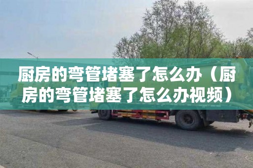 厨房的弯管堵塞了怎么办（厨房的弯管堵塞了怎么办视频）