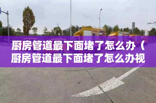 厨房管道最下面堵了怎么办（厨房管道最下面堵了怎么办视频）