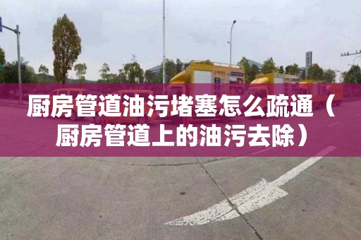 厨房管道油污堵塞怎么疏通（厨房管道上的油污去除）