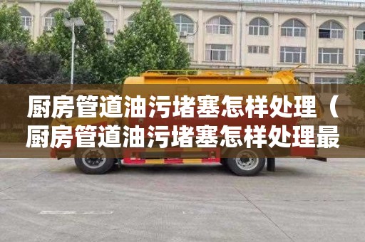 厨房管道油污堵塞怎样处理（厨房管道油污堵塞怎样处理最好）