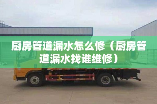 厨房管道漏水怎么修（厨房管道漏水找谁维修）