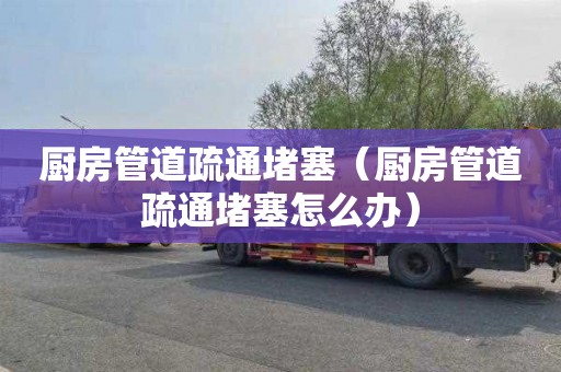 厨房管道疏通堵塞（厨房管道疏通堵塞怎么办）