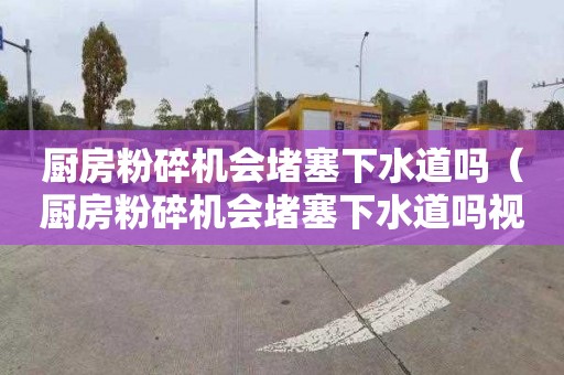 厨房粉碎机会堵塞下水道吗（厨房粉碎机会堵塞下水道吗视频）