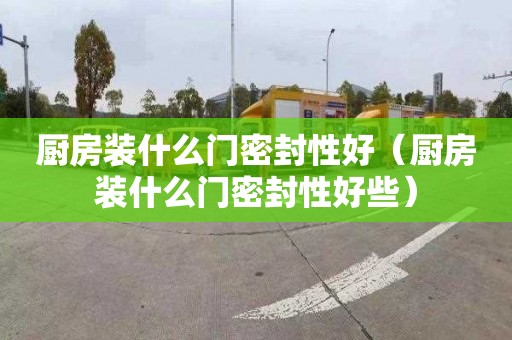 厨房装什么门密封性好（厨房装什么门密封性好些）
