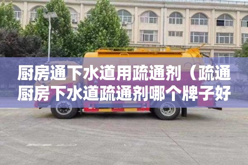 厨房通下水道用疏通剂（疏通厨房下水道疏通剂哪个牌子好）
