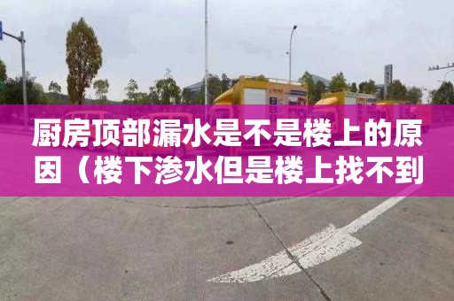 厨房顶部漏水是不是楼上的原因（楼下渗水但是楼上找不到漏水点）