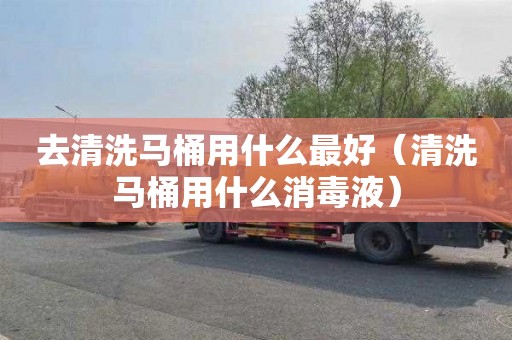 去清洗马桶用什么最好（清洗马桶用什么消毒液）