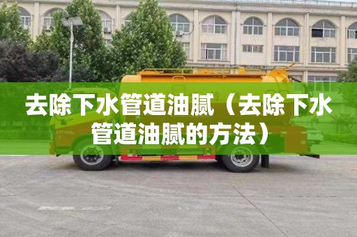 去除下水管道油腻（去除下水管道油腻的方法）