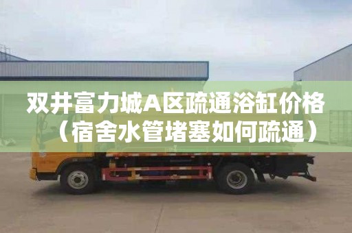 双井富力城A区疏通浴缸价格（宿舍水管堵塞如何疏通）