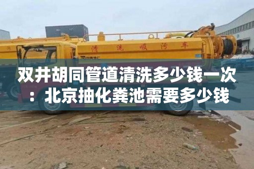 双井胡同管道清洗多少钱一次：北京抽化粪池需要多少钱