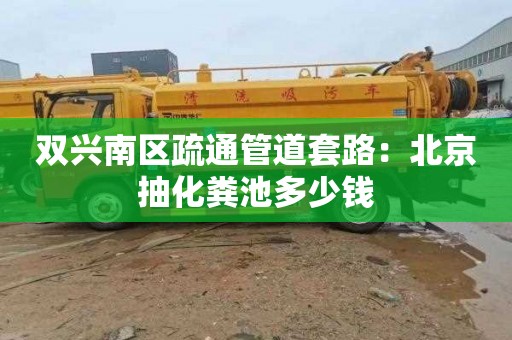 双兴南区疏通管道套路：北京抽化粪池多少钱