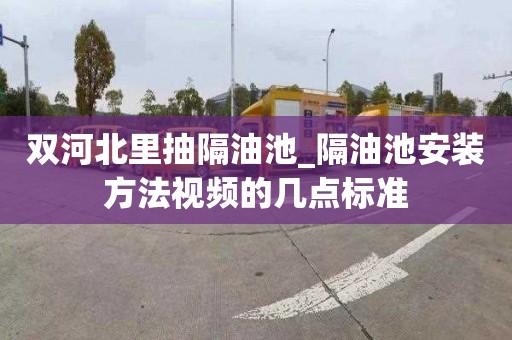 双河北里抽隔油池_隔油池安装方法视频的几点标准