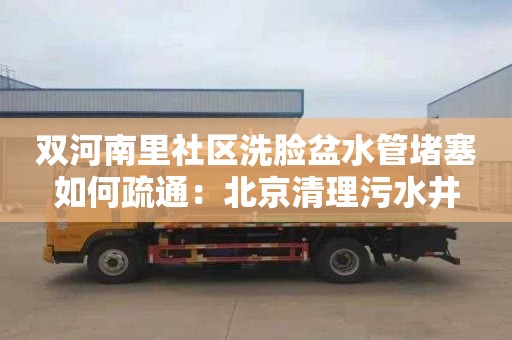 双河南里社区洗脸盆水管堵塞如何疏通：北京清理污水井