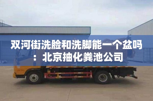 双河街洗脸和洗脚能一个盆吗：北京抽化粪池公司