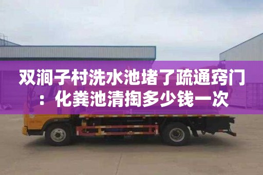 双涧子村洗水池堵了疏通窍门：化粪池清掏多少钱一次
