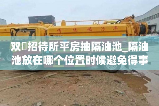 双硲招待所平房抽隔油池_隔油池放在哪个位置时候避免得事情