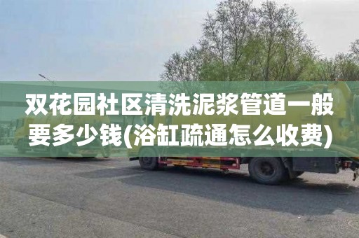 双花园社区清洗泥浆管道一般要多少钱(浴缸疏通怎么收费)