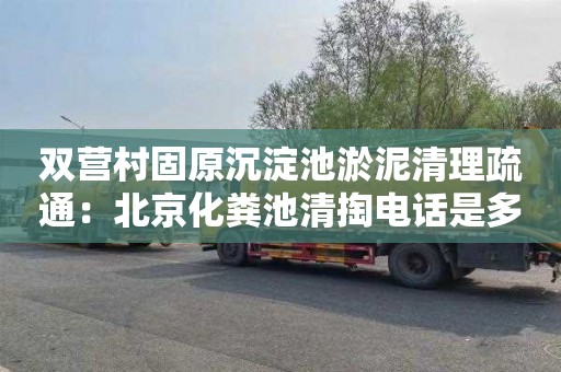 双营村固原沉淀池淤泥清理疏通：北京化粪池清掏电话是多少