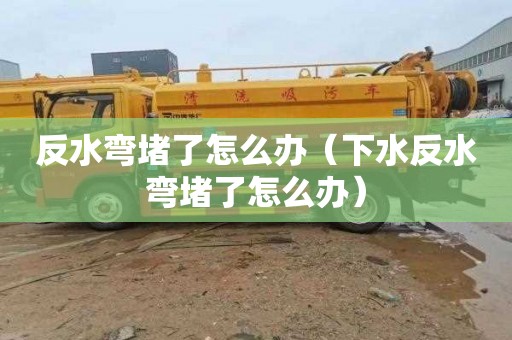 反水弯堵了怎么办（下水反水弯堵了怎么办）