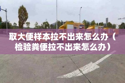 取大便样本拉不出来怎么办（检验粪便拉不出来怎么办）