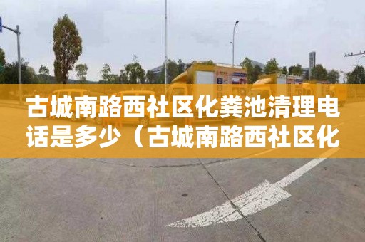 古城南路西社区化粪池清理电话是多少（古城南路西社区化粪池清理电话是多少号）