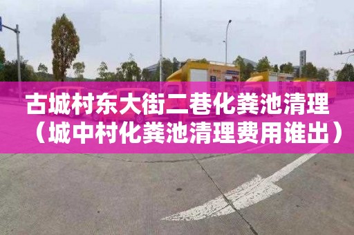 古城村东大街二巷化粪池清理（城中村化粪池清理费用谁出）