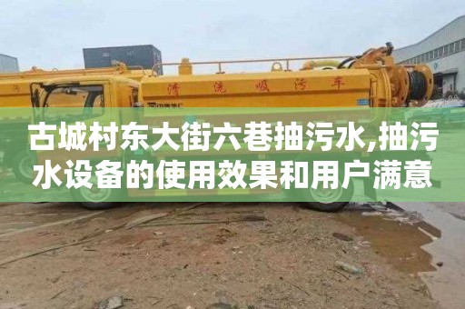 古城村东大街六巷抽污水,抽污水设备的使用效果和用户满意度
