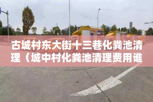 古城村东大街十三巷化粪池清理（城中村化粪池清理费用谁出）