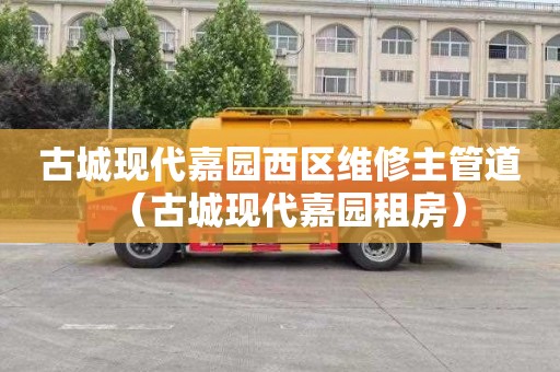 古城现代嘉园西区维修主管道（古城现代嘉园租房）