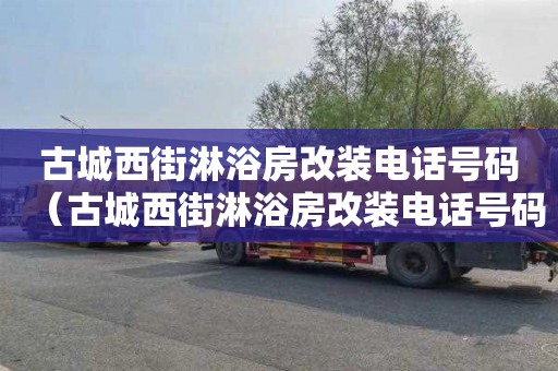 古城西街淋浴房改装电话号码（古城西街淋浴房改装电话号码查询）