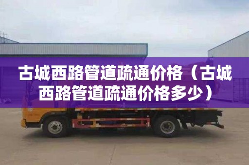 古城西路管道疏通价格（古城西路管道疏通价格多少）