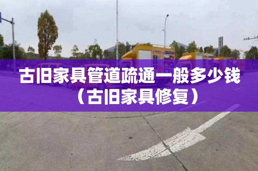 古旧家具管道疏通一般多少钱（古旧家具修复）
