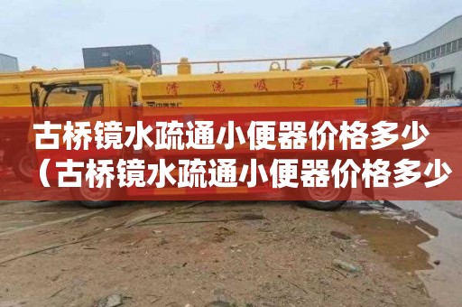 古桥镜水疏通小便器价格多少（古桥镜水疏通小便器价格多少钱）