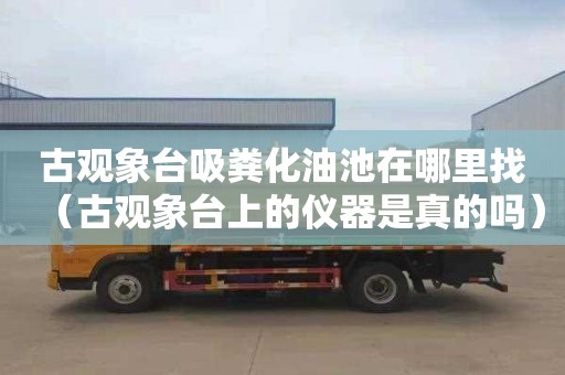 古观象台吸粪化油池在哪里找（古观象台上的仪器是真的吗）