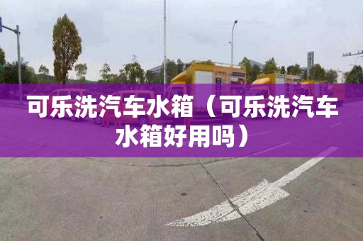 可乐洗汽车水箱（可乐洗汽车水箱好用吗）