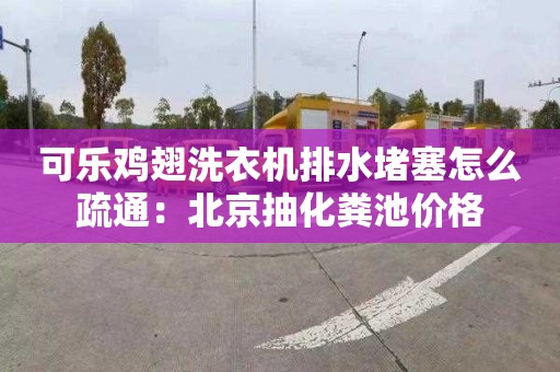 可乐鸡翅洗衣机排水堵塞怎么疏通：北京抽化粪池价格