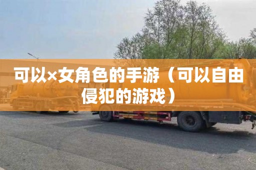 可以×女角色的手游（可以自由侵犯的游戏）