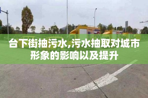 台下街抽污水,污水抽取对城市形象的影响以及提升